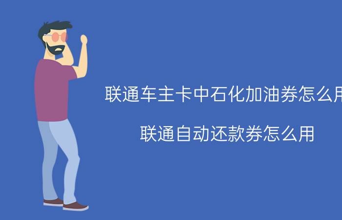 联通车主卡中石化加油券怎么用 联通自动还款券怎么用？